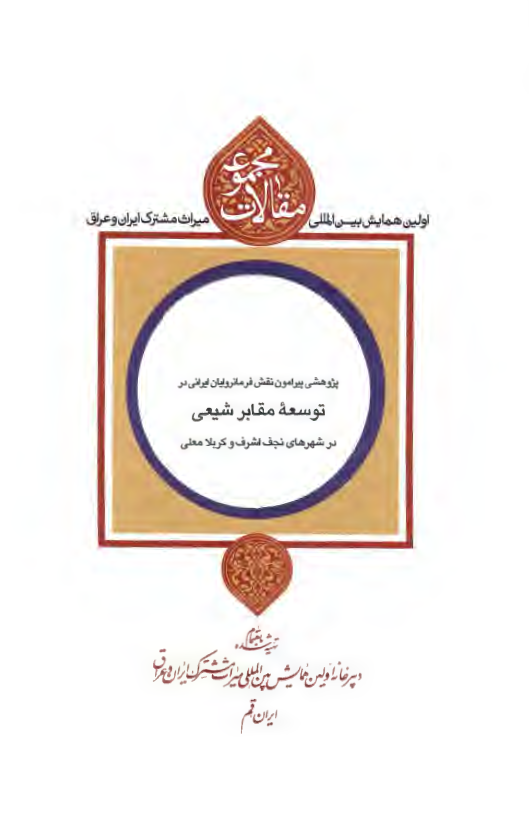 مجموعه مقالات اولین همایش بین المللی میراث مشترک ایران و عراق: پژوهشی پیرامون نقش فرمانروایان ایرانی در توسعه مقابر شیعی در شهرهای نجف اشرف و کربلا معلی