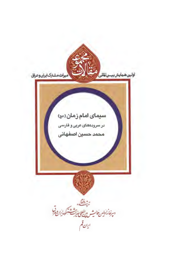 مجموعه مقالات اولین همایش بین المللی میراث مشترک ایران و عراق: سیمای امام زمان (عج) در سروده های عربی و فارسی محمد حسین اصفهانی
