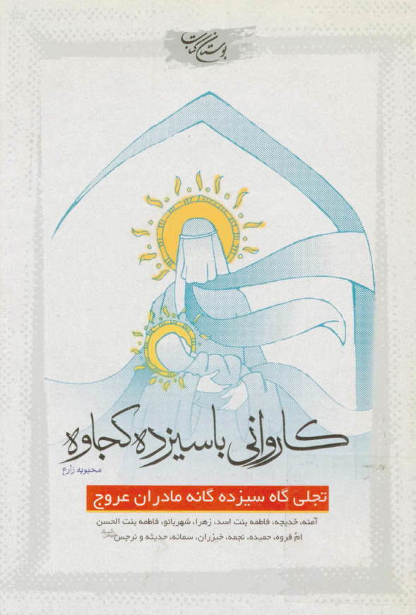 کارواني با سيزده کجاوه: تجلي گاه سيزده گانه مادران عروج: آمنه، خديجه، فاطمه بنت اسد، زهرا، شهربانو،...