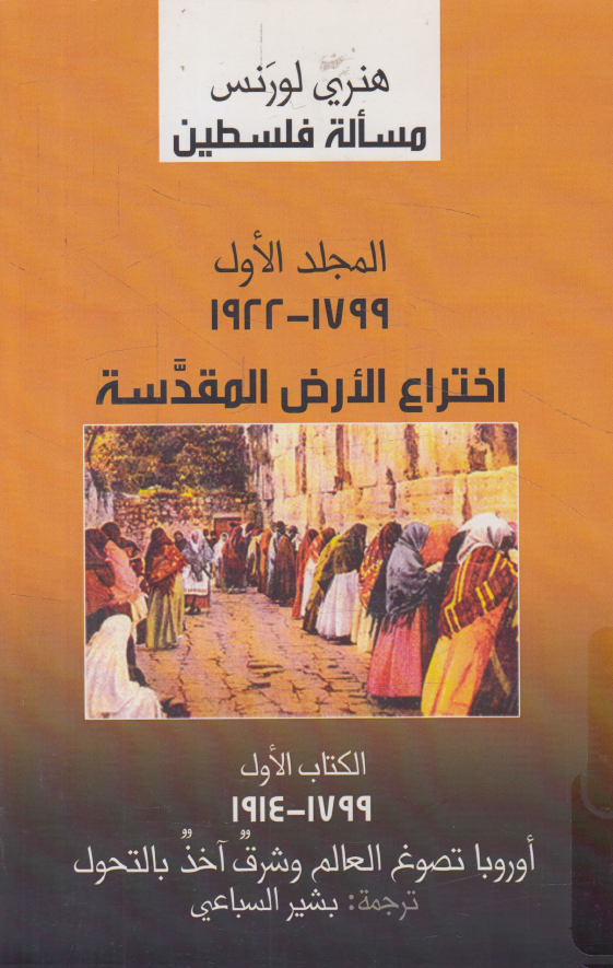 مساله فلسطین؛ المجلد الاول: 1799 - 1922 الاختراع الارض المقدسه؛ الکتاب الاول: 1799 - 1914 اروبا تصوغ العالم و شرق آخذ بالتحول