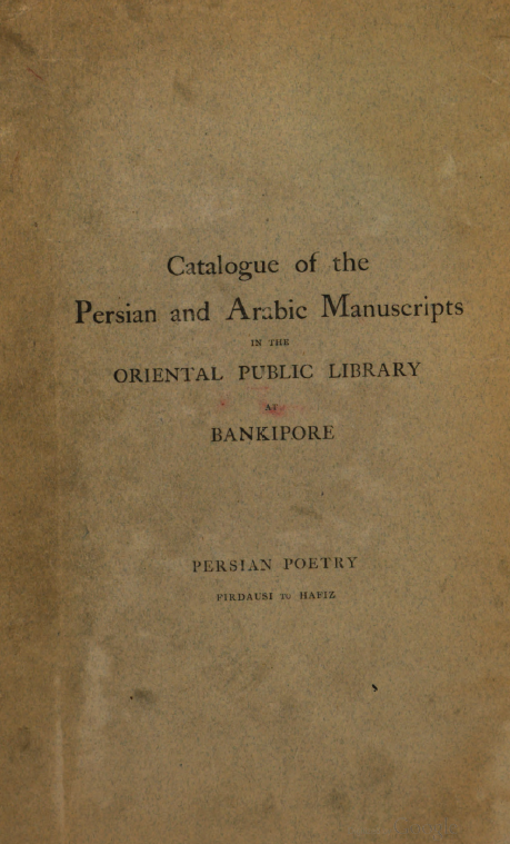 Catalogue of the Arabic and Persian manuscripts in the oriental public library at Bankipore; Persian poets, Firdausi to Hafiz