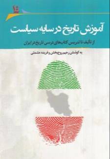 آموزش تاریخ در سایه سیاست از تالیف تا تدریس کتاب‌های درسی تاریخ در ایران