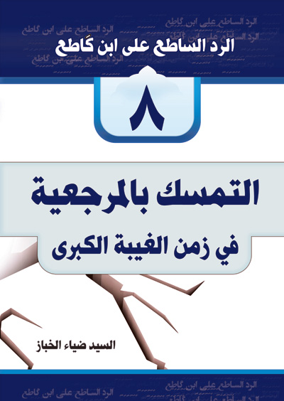 الرد الساطع علی ابن کاطع: التمسک بالمرجعیه فی زمن الغیبه الکبری