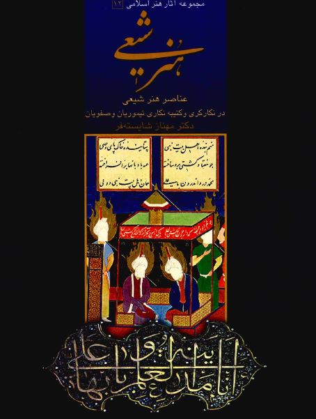 مجموعه آثار هنر اسلامی: هنر شيعی (عناصر هنر شيعی در نگارگری و کتيبه نگاری تيموريان و صفويان)