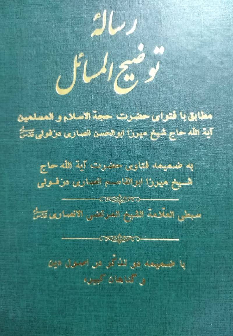 رساله توضیح‌ المسایل مطابق با فتوای حضرت حجه‌ الاسلام و المسلمین آیه‌ الله آقای حاج‌ شیخ میرزا ابوالحسن انصاری‌ دزفولی سبط الشیخ المرتضی العلامه‌الانصاری قدس‌سره با ضمیمه در تذکر در اصول دین و گناهان کبیره
