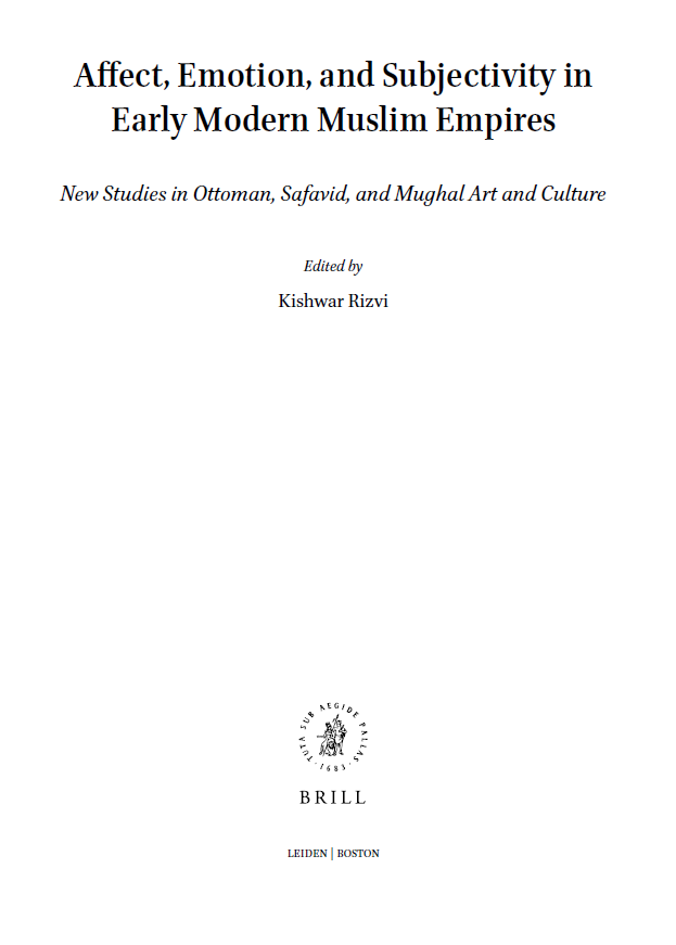 Arts and Archaeology of the Islamic World 9; Affect, Emotion, and Subjectivity in Early Modern Muslim Empires, New Studies in Ottoman, Safavid, and Mughal Art and Culture