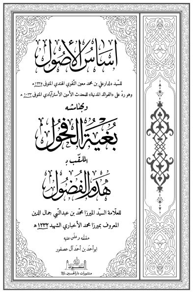 اساس الاصول و هو رد علی الفوائد المدنیه للمحدث امین الاسترآبادی و بهامشه بغیه الفحول (هدم الفضول)
