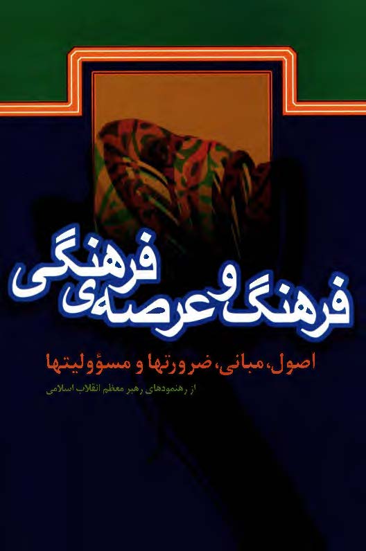 فرهنگ و عرصه ي فرهنگي : اصول مباني ضرورت ها و مسئوليت ها- از رهنمودهاي رهبر انقلاب اسلامي