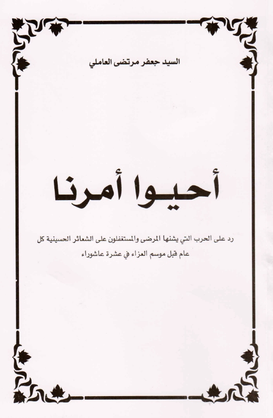احیوا امرنا؛ رد علی الحرب التی یشنها المرضی و المستغفلون علی الشعائر الحسینیه کل عام قبل موسم العزاء فی عشره عاشوراء