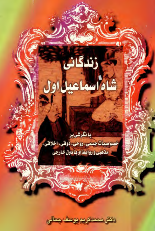زندگاني شاه اسماعيل اول با نگرشی بر خصوصیات جسمی، روحی، ذوقی، اخلاقی، مذهبی و روابط او با دول خارجی