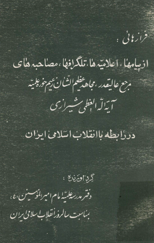 فرازهائي از پیامها، اعلامیه ها، تلگرافها، مصاحبه های مرجع عالیقدر، مجاهد عظیم الشان زعیم حوزه علمیه آيه الله العظمي شيرازي در رابطه با انقلاب اسلامی ایران