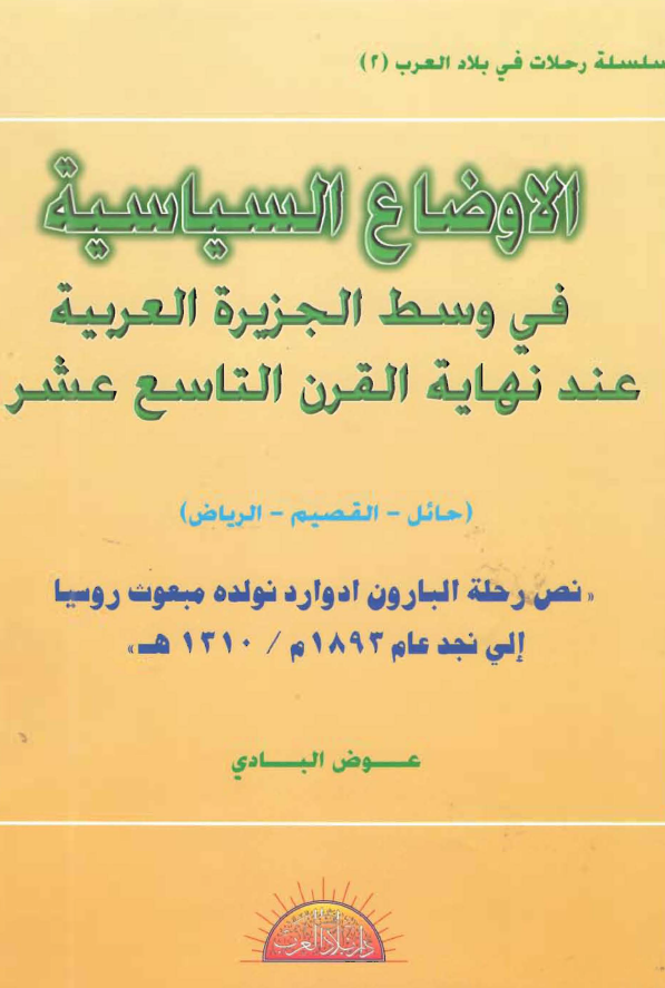 الاوضاع السیاسیه فی وسط الجزیره العربیه عند نهایه القرن التاسع عشر (حائل - القصیم - الریاض)؛ نص رحله البارون ادوارد نولده مبعوث روسیا الی نجد عام 1893 م/1310 هـ