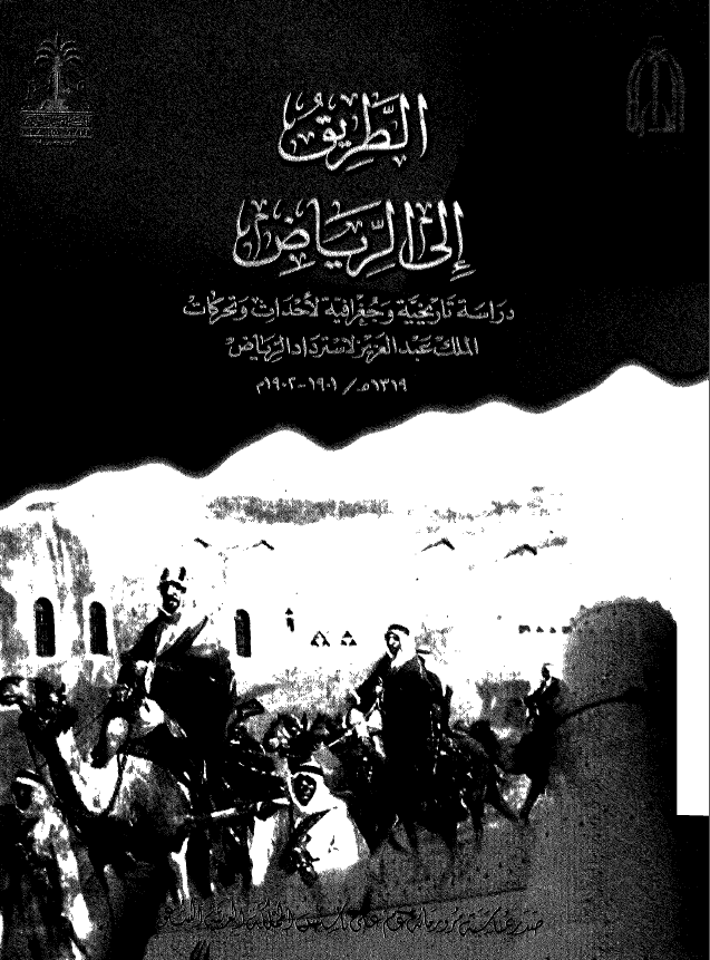 الطريق الي الرياض؛ دراسه تاريخيه و جغرافيه لاحداث و تحرکات الملک عبدالعزيز لاسترداد الرياض