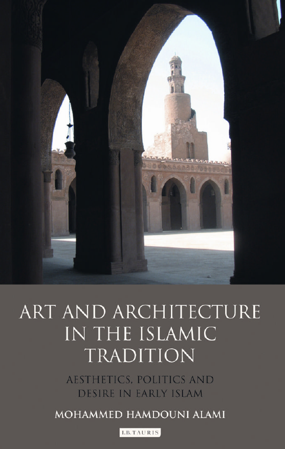ART AND ARCHITECTURE IN THE ISLAMIC TRADITION; Aesthetics, Politics and Desire in Early Islam