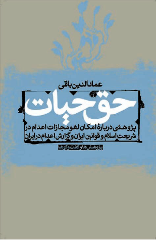 حق حیات: پژوهشی در امکان لغو مجازات اعدام در شریعت و قوانین ایران، گزارش و تحلیل مجازات اعدام در ایران و چند گفتار دیگر