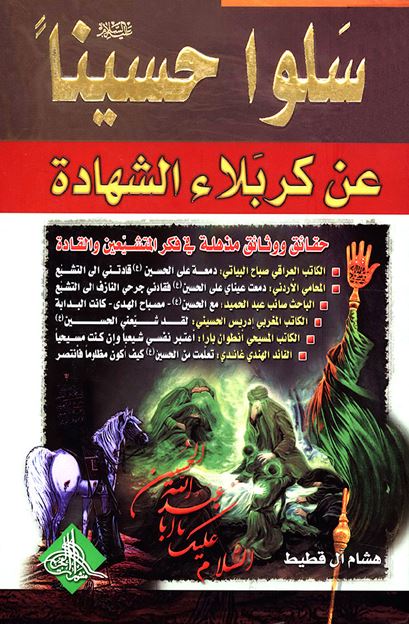 سلوا حسينا عن کربلاء الشهاده: حقائق و وثائق مذهله فی فکر المتشیعین و القاده