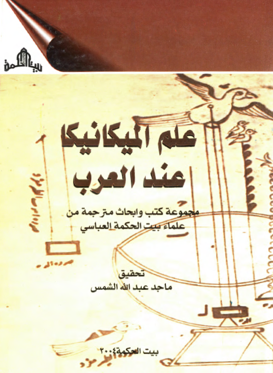 علم الميکانيکا عند العرب؛ مجموعه کتب و ابحاث مترجمه من علماء بيت الحکمه العباسی