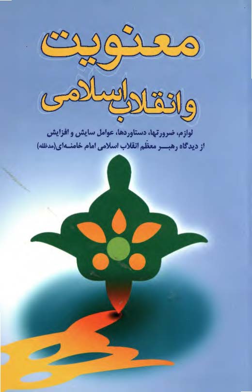 معنويت و انقلاب اسلامي: لوازم، ضرورتها، دستاوردها، عوامل سايش و افزايش از ديدگاه رهبر معظم انقلاب اسلامي امام خامنه اي