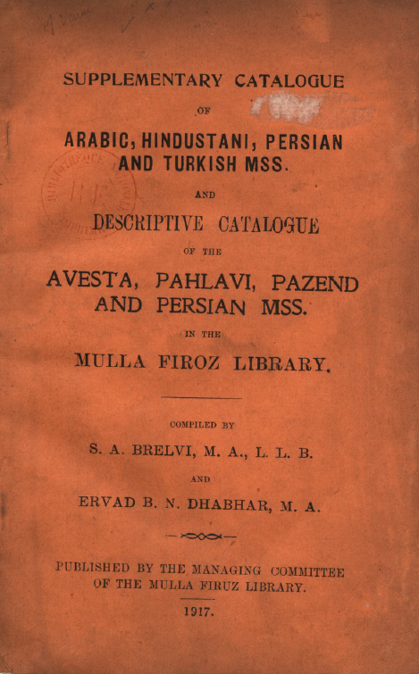 Supplementary catalogue of Arabic, Hindoustan, Persian and Turkish MSS. and descriptive catalogue of the Avesta, Pahlavi, Pazend and Persian MSS in the Mulla Firoz library