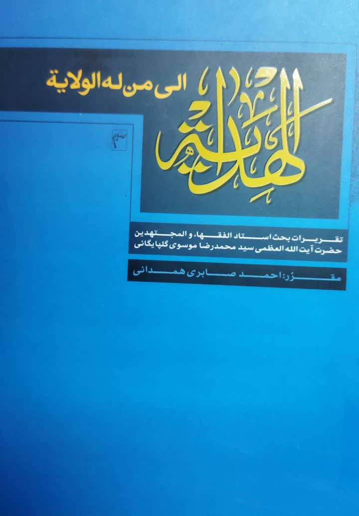 الهدایه الی من له الولایه: تقریر بحث الفقیه الزاهد والمحقق الورع الحجه الکبری والآیه العظمی الزعیم الروحانی مولانا السید محمد رضا گلپایگانی 