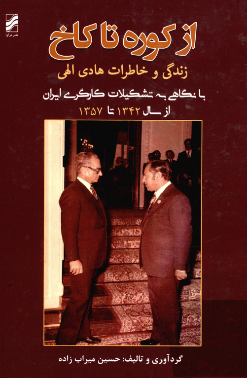از کوره تا کاخ؛ زندگی و خاطرات هادی الهی با نگاهی به تشکیلات کارگری ایران از سال 1342 تا 1357