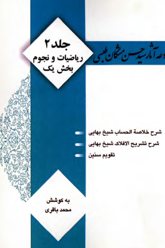 مجموعه آثار سید حسن مشکان طبسی: ریاضیات و نجوم، بخش یک؛ شرح خلاصه الحساب شیخ بهائی، شرح تشریح الافلاک شیخ بهائی، تقویم سنین