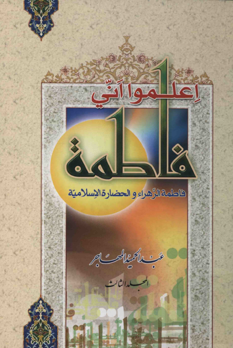 اعلموا اني فاطمه؛ فاطمه الزهرا (س) و الحضاره الاسلاميه